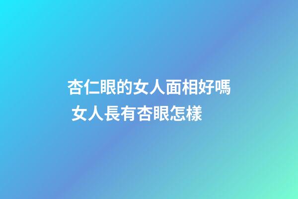 杏仁眼的女人面相好嗎 女人長有杏眼怎樣
